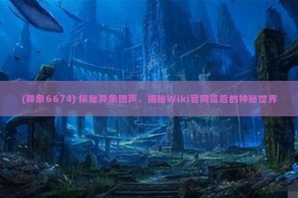 (异象6674) 探秘异象回声，揭秘Wiki官网背后的神秘世界