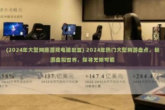 (2024年大型网络游戏电脑配置) 2024年热门大型网游盘点，畅游虚拟世界，探寻无限可能