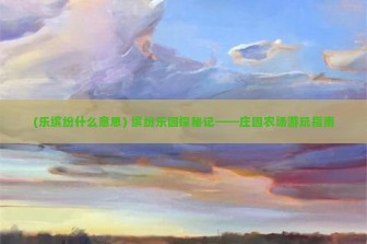 (乐缤纷什么意思) 缤纷乐园探秘记——庄园农场游玩指南