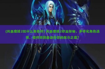 (风暴魔域2玩什么角色好) 风暴魔域2职业探秘，多样化角色选择，如何找到最适合你的战斗之道？