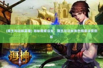 (魔王与征服英雄) 揭秘魔威滔天，魔王与征服角色档案深度剖析