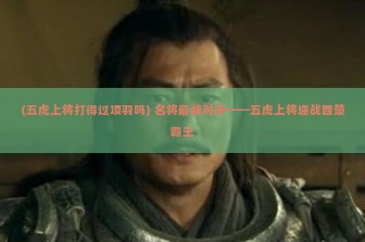 (五虎上将打得过项羽吗) 名将巅峰对决——五虎上将迎战西楚霸王