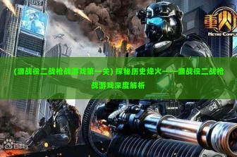 (源战役二战枪战游戏第一关) 探秘历史烽火——源战役二战枪战游戏深度解析