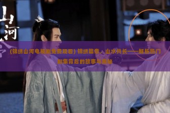 (锦绣山河电视剧免费观看) 锦绣篇章，山水共长——解析热门剧集背后的故事与奥秘