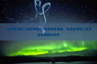 (冰冻星球第二季在线观看) 探秘极地奥秘，冰冻星球第二季带来的震撼与启示