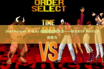 (kof mugen 牛头人) 经典游戏新玩法——探究KOF MUGEN的魅力