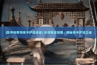 (影界的军师恶木护法是谁) 影坛幕后智囊，揭秘恶木护法之谜