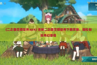 (二之国交错世界apk) 详解二之国交错世界下载攻略，轻松畅玩奇幻冒险