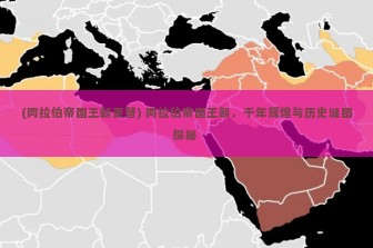 (阿拉伯帝国王朝更替) 阿拉伯帝国王朝，千年辉煌与历史谜团探秘