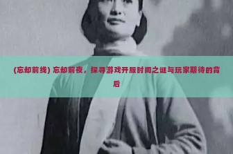 (忘却前线) 忘却前夜，探寻游戏开服时间之谜与玩家期待的背后