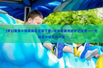 (梦幻美食小镇破解版安装下载) 探秘美食界的梦幻宝库——无限金币版攻略大全