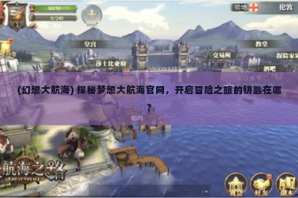 (幻想大航海) 探秘梦想大航海官网，开启冒险之旅的钥匙在哪？