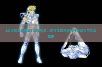 (幻境启源破解版) 幻境启源，探寻尤瑞艾莉的神秘魅力与幕后故事