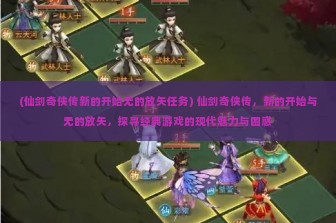 (仙剑奇侠传新的开始无的放矢任务) 仙剑奇侠传，新的开始与无的放矢，探寻经典游戏的现代魅力与困惑