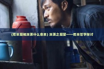 (尼采凝视深渊什么意思) 深渊之凝望——尼采哲学探讨