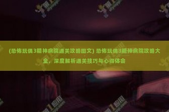 (恐怖玩偶3精神病院通关攻略图文) 恐怖玩偶3精神病院攻略大全，深度解析通关技巧与心得体会