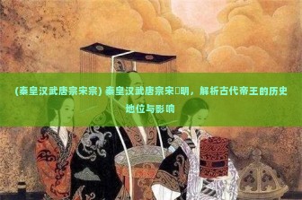 (秦皇汉武唐宗宋宗) 秦皇汉武唐宗宋袓明，解析古代帝王的历史地位与影响