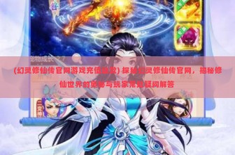 (幻灵修仙传官网游戏充值退款) 探秘幻灵修仙传官网，揭秘修仙世界的奥秘与玩家常见疑问解答