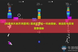 (抖音很火的方块游戏) 追溯方块抖一抖的奥秘，梗出处与背景故事揭秘