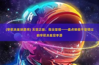 (宇航员星球游戏) 太空之旅，指尖冒险——盘点那些不容错过的宇航员星空手游