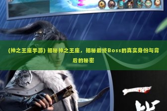 (神之王座手游) 揭秘神之王座，揭秘最终Boss的真实身份与背后的秘密