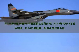 (2024年9月16日歼20击落敌机是真的吗) 2024年9月16日空中辉煌，歼20击落敌机，彰显中国航空力量