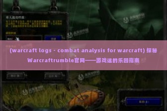 (warcraft logs - combat analysis for warcraft) 探秘Warcraftrumble官网——游戏迷的乐园指南