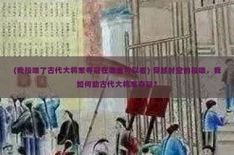 (我投喂了古代大将军夺冠在哪里可以看) 穿越时空的投喂，我如何助古代大将军夺冠？