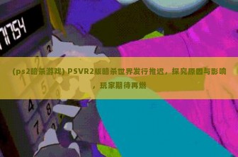 (ps2暗杀游戏) PSVR2版暗杀世界发行推迟，探究原因与影响，玩家期待再燃