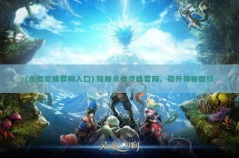 (永恒灵魂官网入口) 探秘永恒灵魂官网，揭开神秘面纱