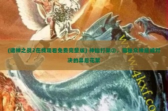 (诸神之战2在线观看免费完整版) 神仙打架②，揭秘众神巅峰对决的幕后花絮