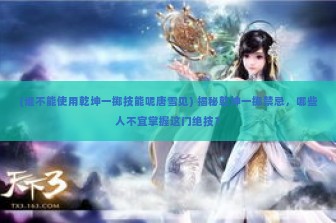 (谁不能使用乾坤一掷技能呢唐雪见) 揭秘乾坤一掷禁忌，哪些人不宜掌握这门绝技？