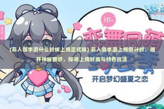 (非人哉手游什么时候上线正式服) 非人哉手游上线倒计时，揭开神秘面纱，探寻上线时间与特色玩法