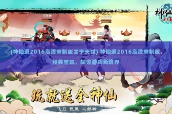 (神仙道2016高清重制版关于天赋) 神仙道2016高清重制版，经典重现，探索游戏新境界