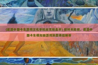 (遨游中国卡车游戏汉化手机版无限金币) 驰骋天地间，遨游中国卡车模拟器游戏深度体验解析