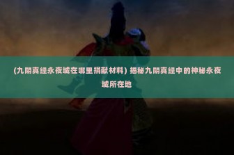 (九阴真经永夜城在哪里捐献材料) 揭秘九阴真经中的神秘永夜城所在地