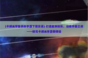 (卡牌类宇宙战舰手游下载安装) 打造星际舰队，领略宇宙之战——探究卡牌类手游新体验