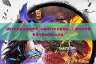 (唐门六道手游版本大全) 探秘唐门六道手游版，江湖传奇的全新演绎与玩家心得分享