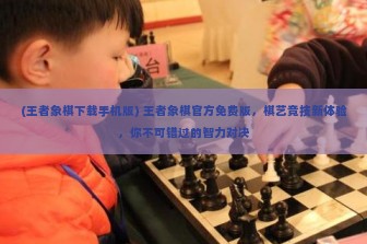 (王者象棋下载手机版) 王者象棋官方免费版，棋艺竞技新体验，你不可错过的智力对决